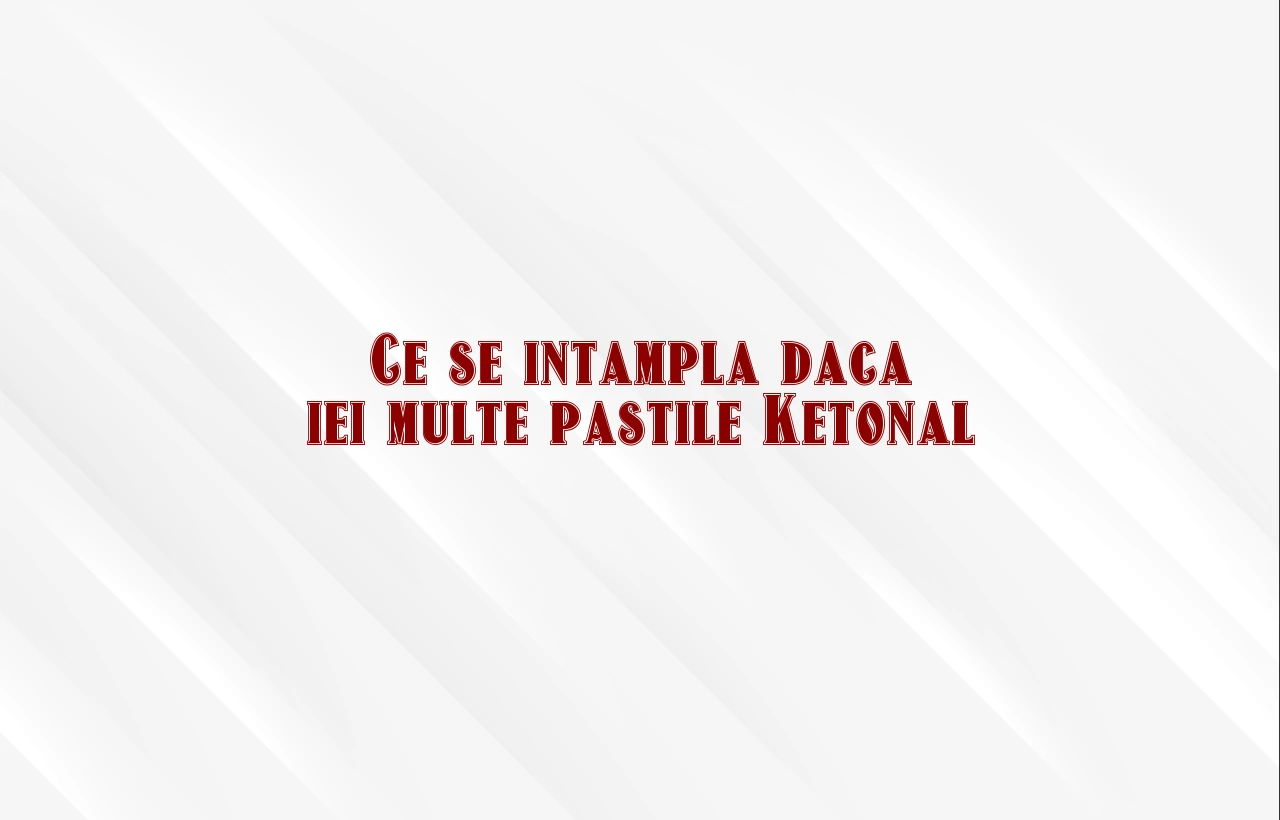 ce se intampla daca iei multe pastile ketonal