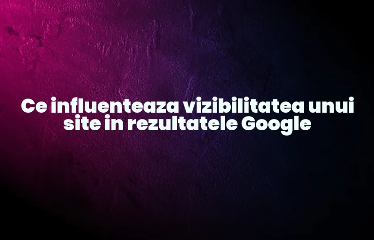 Ce influenteaza vizibilitatea unui site in rezultatele Google